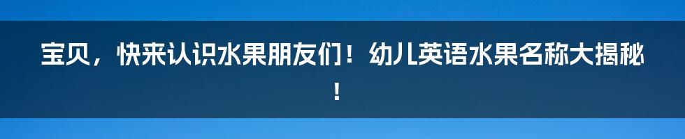 宝贝,快来认识水果朋友们!幼儿英语水果名称大揭秘!