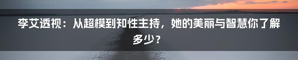 李艾透视：从超模到知性主持，她的美丽与智慧你了解多少？