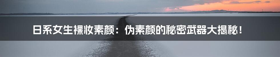日系女生裸妆素颜:伪素颜的秘密武器大揭秘!