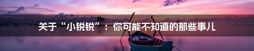 关于“小锐锐”：你可能不知道的那些事儿
