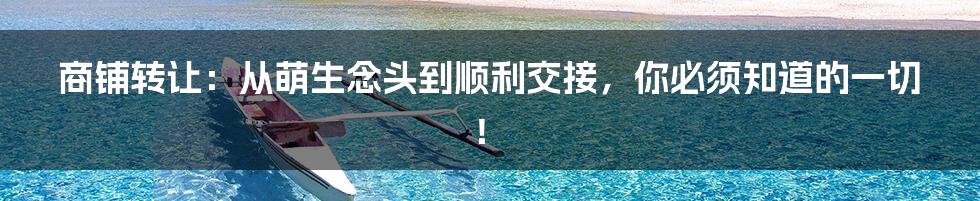 商铺转让:从萌生念头到顺利交接,你必须知道的一切!