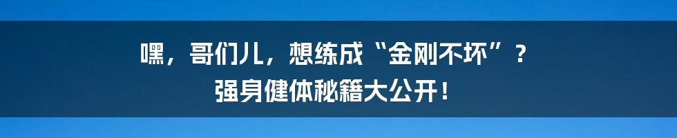 嘿，哥们儿，想练成“金刚不坏”？ 强身健体秘籍大公开！
