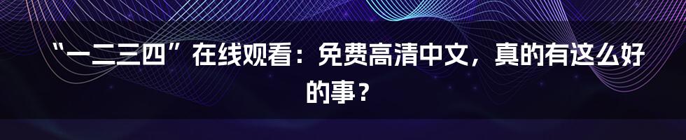 “一二三四”在线观看：免费高清中文，真的有这么好的事？