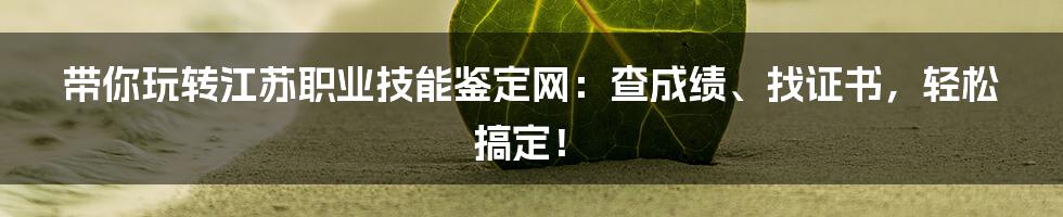 带你玩转江苏职业技能鉴定网:查成绩、找证书,轻松搞定!