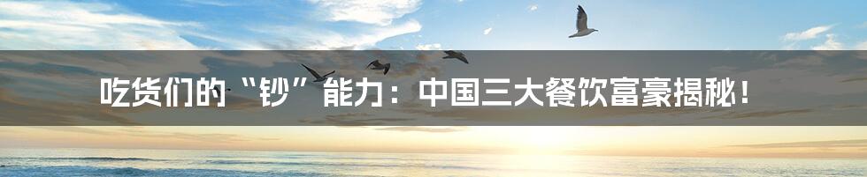 吃货们的“钞”能力:中国三大餐饮富豪揭秘!