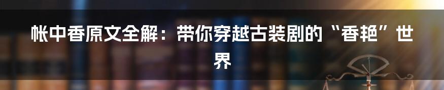 帐中香原文全解：带你穿越古装剧的“香艳”世界
