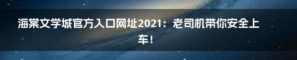 海棠文学城官方入口网址2021:老司机带你安全上车!