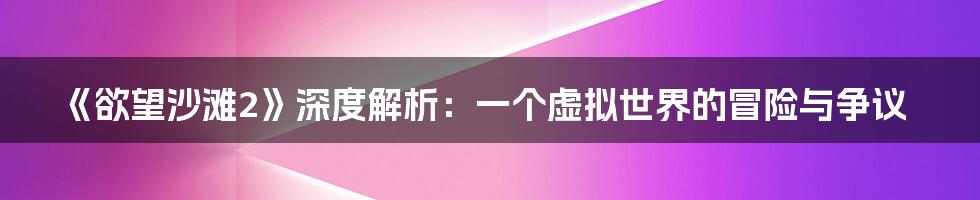 《欲望沙滩2》深度解析：一个虚拟世界的冒险与争议