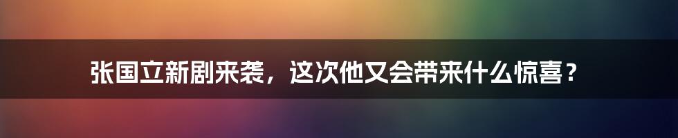 张国立新剧来袭,这次他又会带来什么惊喜?
