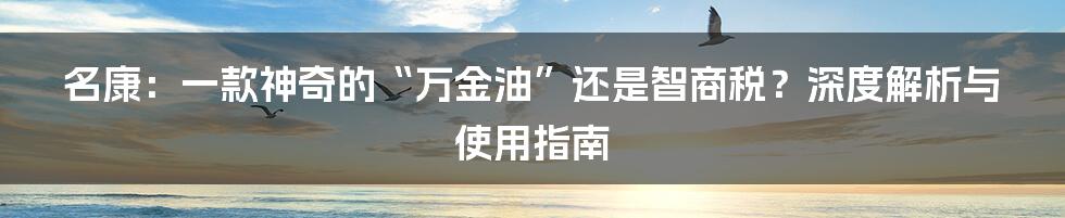 名康：一款神奇的“万金油”还是智商税？深度解析与使用指南