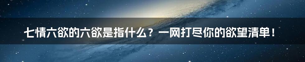 七情六欲的六欲是指什么?一网打尽你的欲望清单!