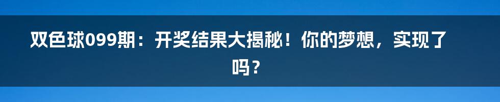 双色球099期:开奖结果大揭秘!你的梦想,实现了吗?