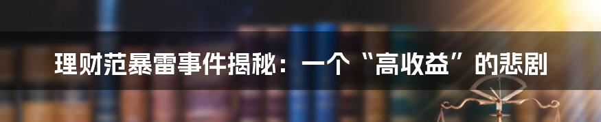 理财范暴雷事件揭秘:一个“高收益”的悲剧