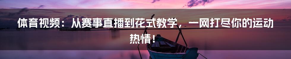 体育视频：从赛事直播到花式教学，一网打尽你的运动热情！