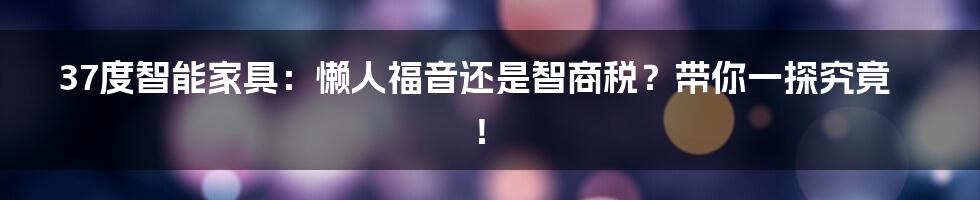 37度智能家具:懒人福音还是智商税?带你一探究竟!