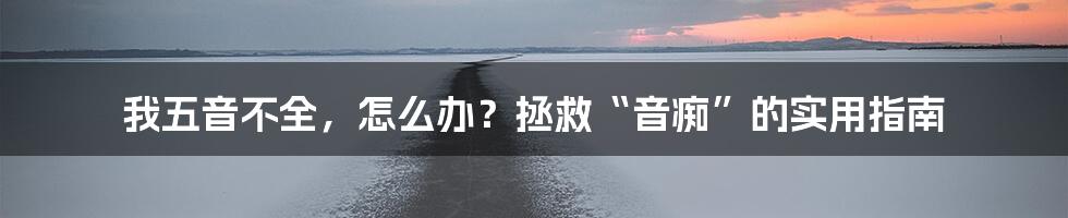 我五音不全,怎么办?拯救“音痴”的实用指南
