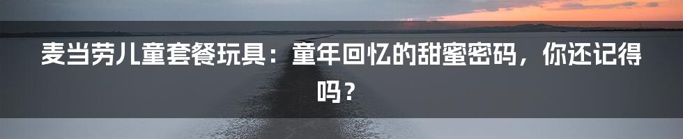 麦当劳儿童套餐玩具:童年回忆的甜蜜密码,你还记得吗?