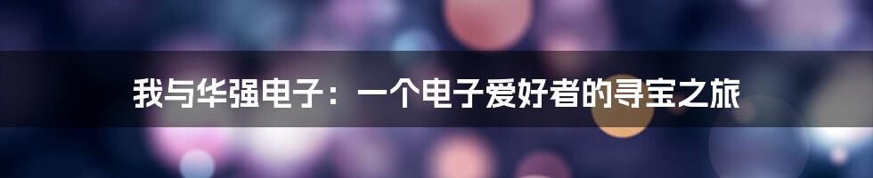 我与华强电子:一个电子爱好者的寻宝之旅