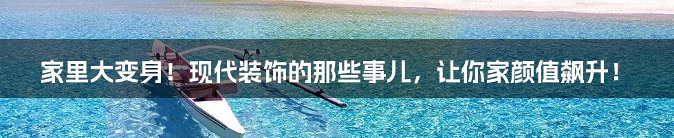 家里大变身！现代装饰的那些事儿，让你家颜值飙升！