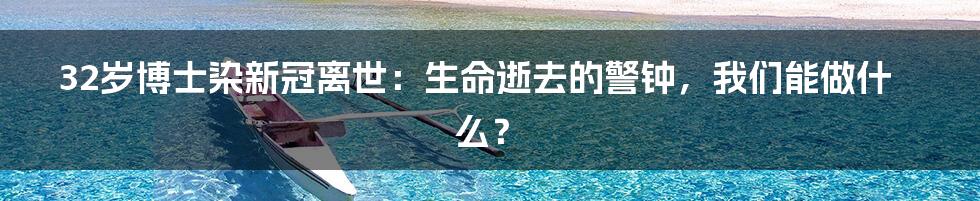 32岁博士染新冠离世:生命逝去的警钟,我们能做什么?