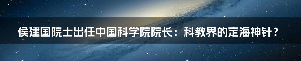 侯建国院士出任中国科学院院长：科教界的定海神针？