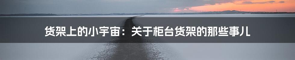 货架上的小宇宙:关于柜台货架的那些事儿