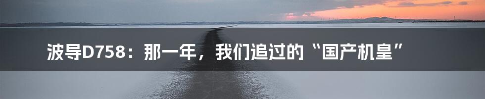 波导D758:那一年,我们追过的“国产机皇”
