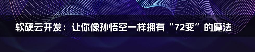 软硬云开发:让你像孙悟空一样拥有“72变”的魔法