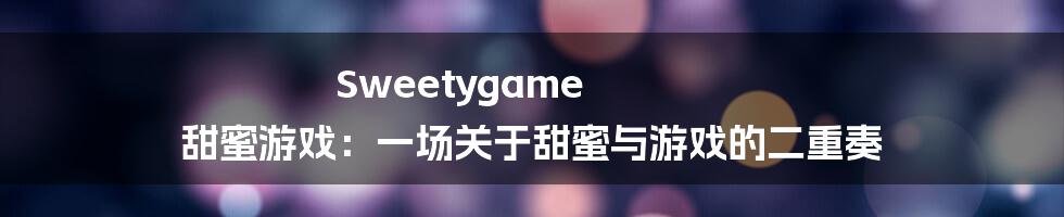 Sweetygame 甜蜜游戏：一场关于甜蜜与游戏的二重奏