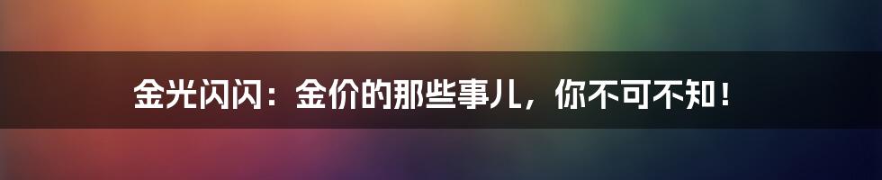 金光闪闪：金价的那些事儿，你不可不知！