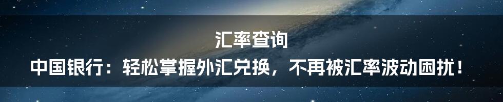 汇率查询 中国银行:轻松掌握外汇兑换,不再被汇率波动困扰!