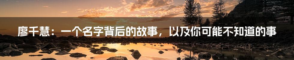 廖千慧：一个名字背后的故事，以及你可能不知道的事