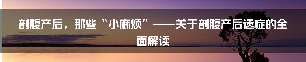 剖腹产后，那些“小麻烦”——关于剖腹产后遗症的全面解读
