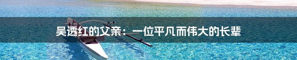 吴透红的父亲：一位平凡而伟大的长辈