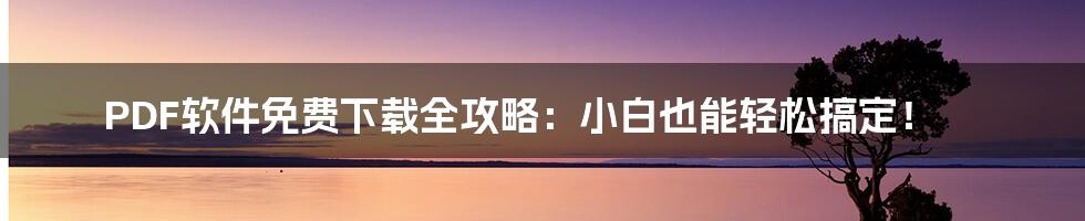 PDF软件免费下载全攻略:小白也能轻松搞定!