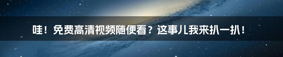 哇!免费高清视频随便看?这事儿我来扒一扒!