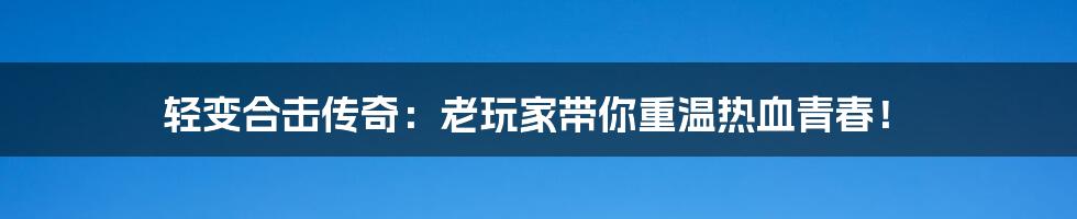 轻变合击传奇:老玩家带你重温热血青春!