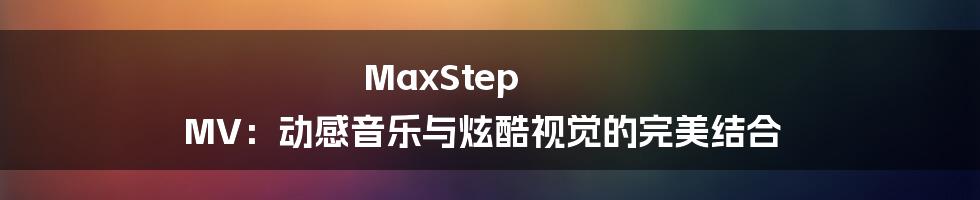 MaxStep MV:动感音乐与炫酷视觉的完美结合