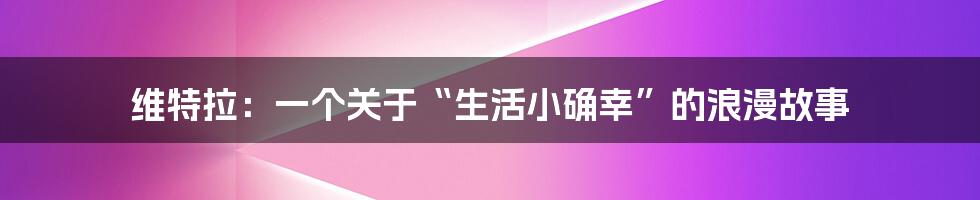 维特拉:一个关于“生活小确幸”的浪漫故事