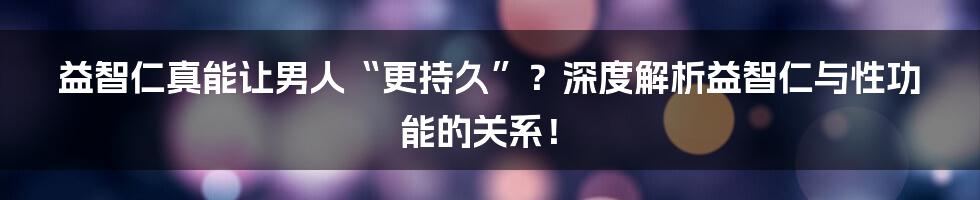益智仁真能让男人“更持久”?深度解析益智仁与性功能的关系!