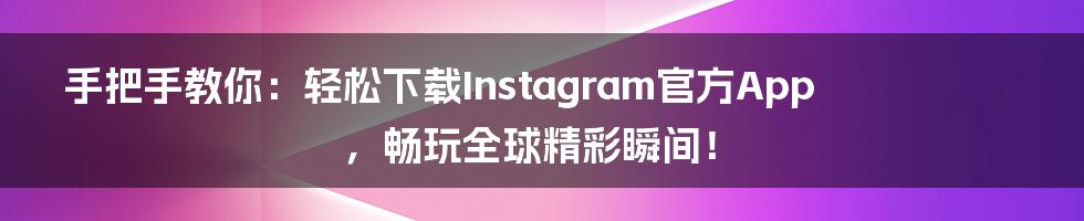 手把手教你:轻松下载Instagram官方App,畅玩全球精彩瞬间!