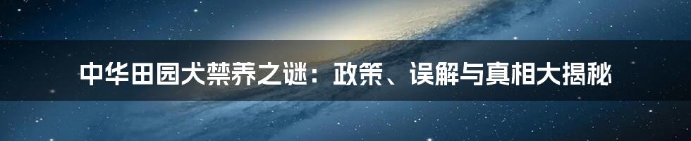 中华田园犬禁养之谜：政策、误解与真相大揭秘