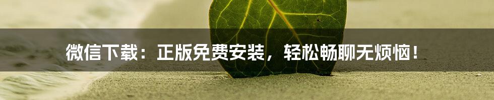 微信下载：正版免费安装，轻松畅聊无烦恼！