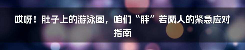 哎呀！肚子上的游泳圈，咱们“胖”若两人的紧急应对指南