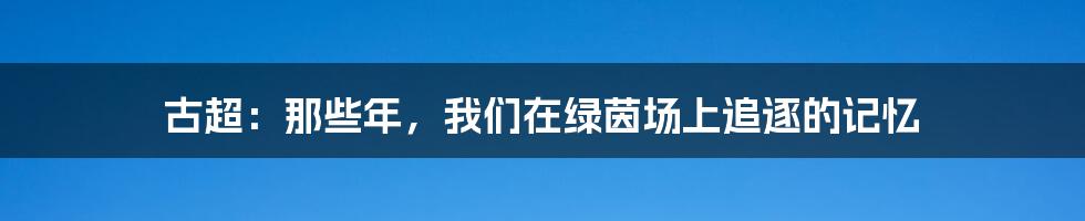 古超：那些年，我们在绿茵场上追逐的记忆