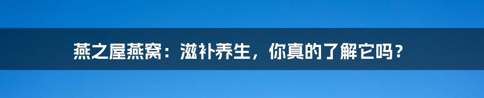 燕之屋燕窝:滋补养生,你真的了解它吗?