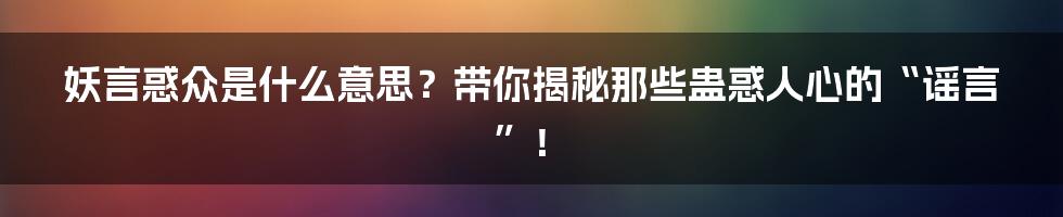 妖言惑众是什么意思?带你揭秘那些蛊惑人心的“谣言”!
