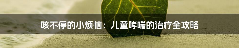 咳不停的小烦恼:儿童哮喘的治疗全攻略