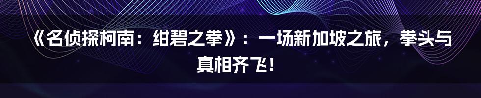 《名侦探柯南：绀碧之拳》：一场新加坡之旅，拳头与真相齐飞！