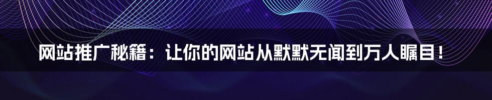 网站推广秘籍:让你的网站从默默无闻到万人瞩目!